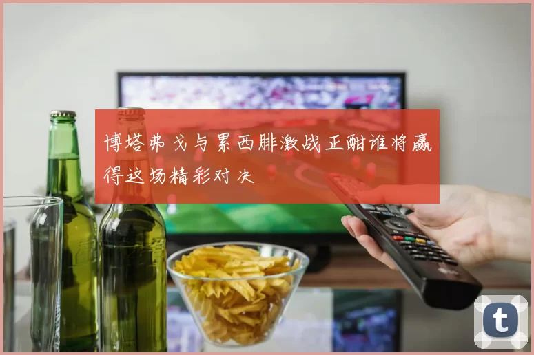 博塔弗戈与累西腓激战正酣谁将赢得这场精彩对决