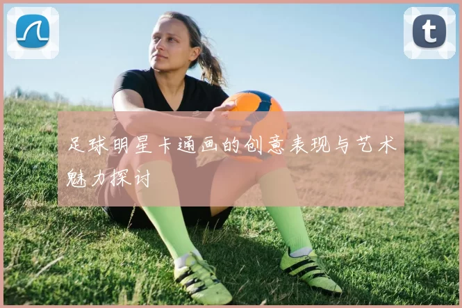 足球明星卡通画的创意表现与艺术魅力探讨