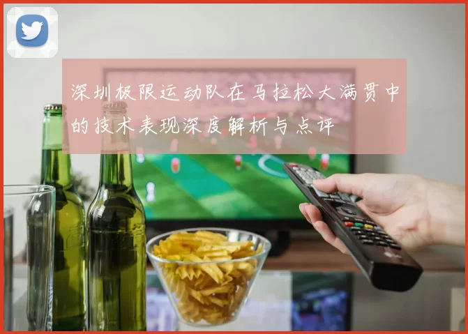 深圳极限运动队在马拉松大满贯中的技术表现深度解析与点评