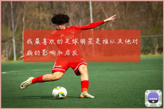 我最喜欢的足球明星是谁以及他对我的影响和启发