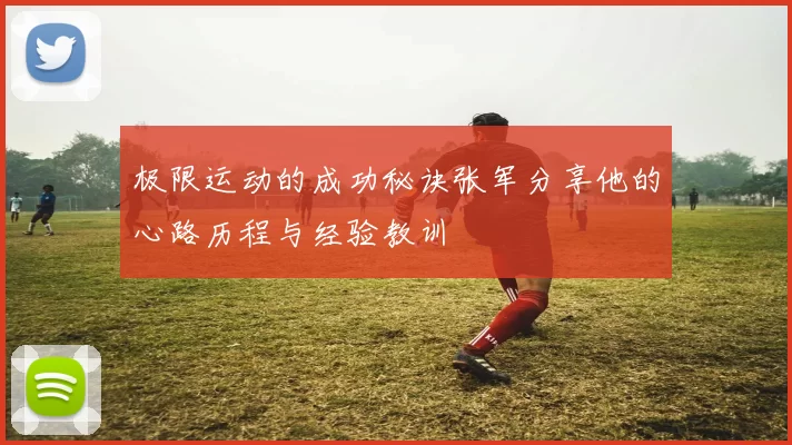 极限运动的成功秘诀张军分享他的心路历程与经验教训