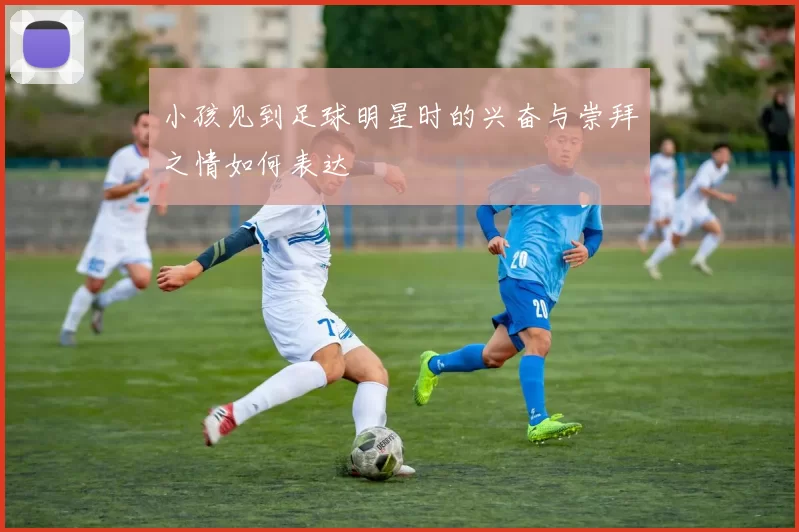 小孩见到足球明星时的兴奋与崇拜之情如何表达