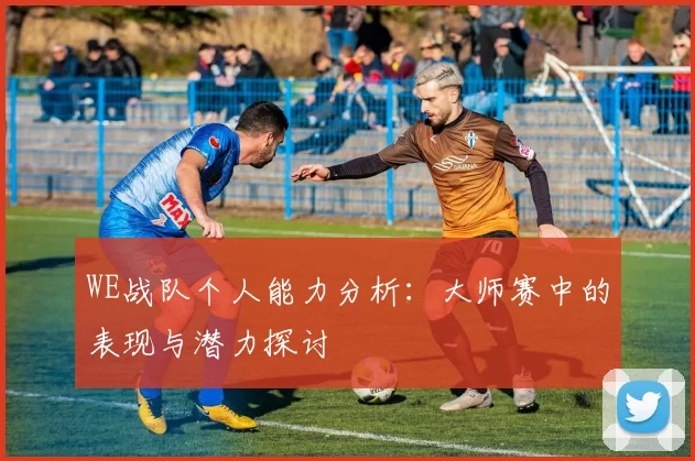 WE战队个人能力分析：大师赛中的表现与潜力探讨