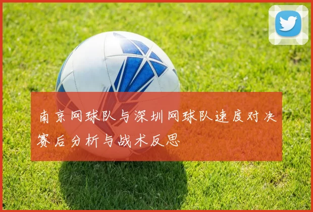 南京网球队与深圳网球队速度对决赛后分析与战术反思