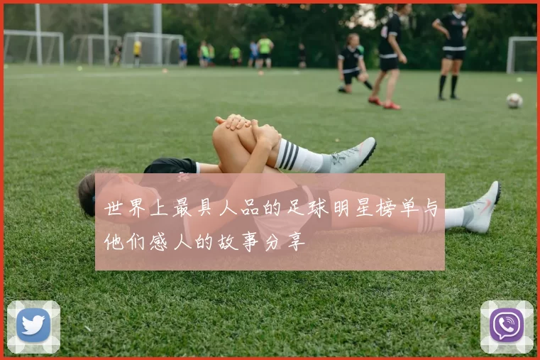 世界上最具人品的足球明星榜单与他们感人的故事分享