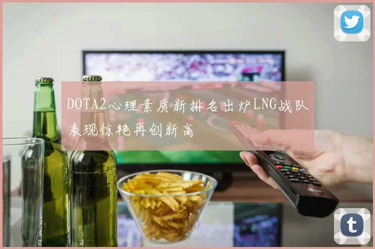 DOTA2心理素质新排名出炉LNG战队表现惊艳再创新高