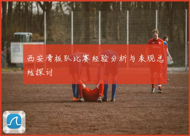 西安滑板队比赛经验分析与表现总结探讨