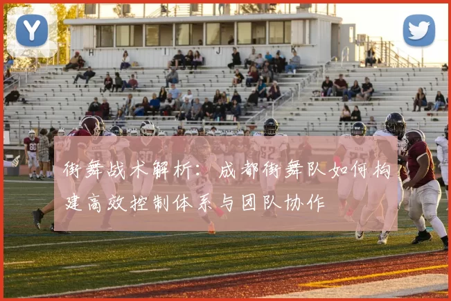 街舞战术解析：成都街舞队如何构建高效控制体系与团队协作