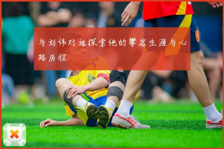 与刘伟对话探索他的攀岩生涯与心路历程