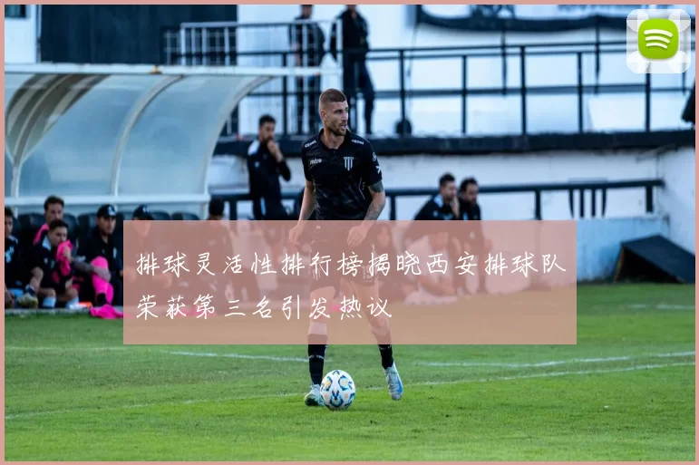 排球灵活性排行榜揭晓西安排球队荣获第三名引发热议