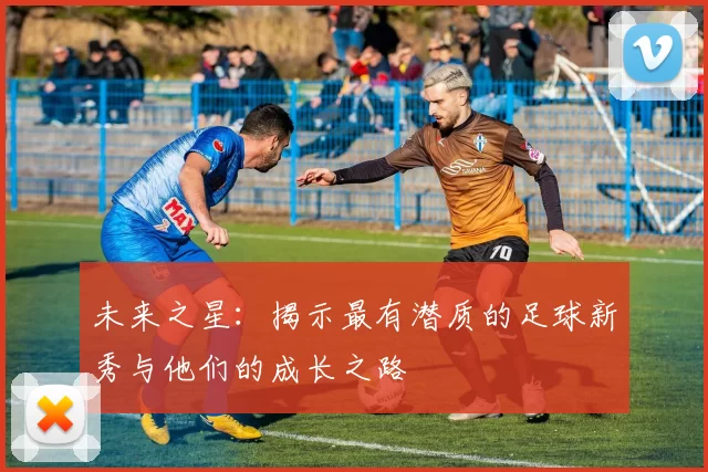 未来之星：揭示最有潜质的足球新秀与他们的成长之路