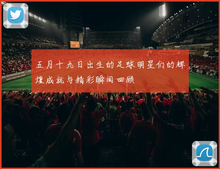 五月十九日出生的足球明星们的辉煌成就与精彩瞬间回顾