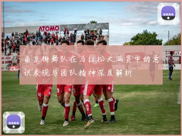 南京街舞队在马拉松大满贯中的意识表现与团队精神深度解析