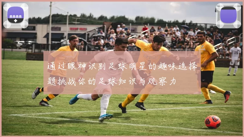 通过眼神识别足球明星的趣味选择题挑战你的足球知识与观察力