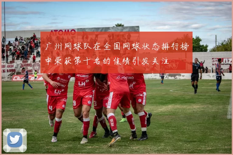 广州网球队在全国网球状态排行榜中荣获第十名的佳绩引发关注