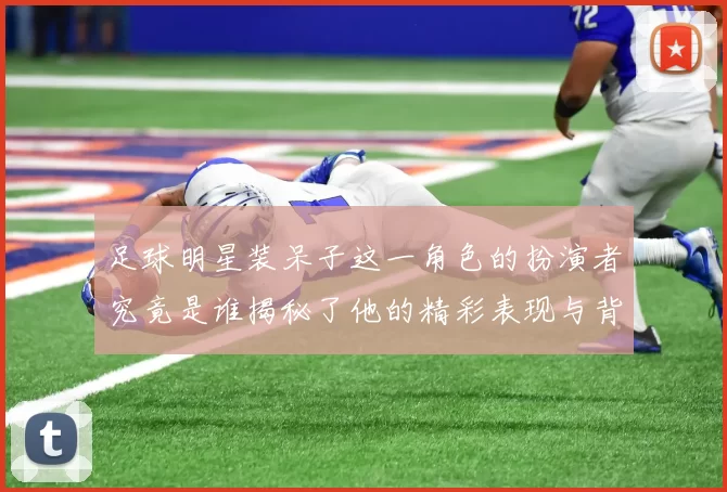 足球明星装呆子这一角色的扮演者究竟是谁揭秘了他的精彩表现与背后故事