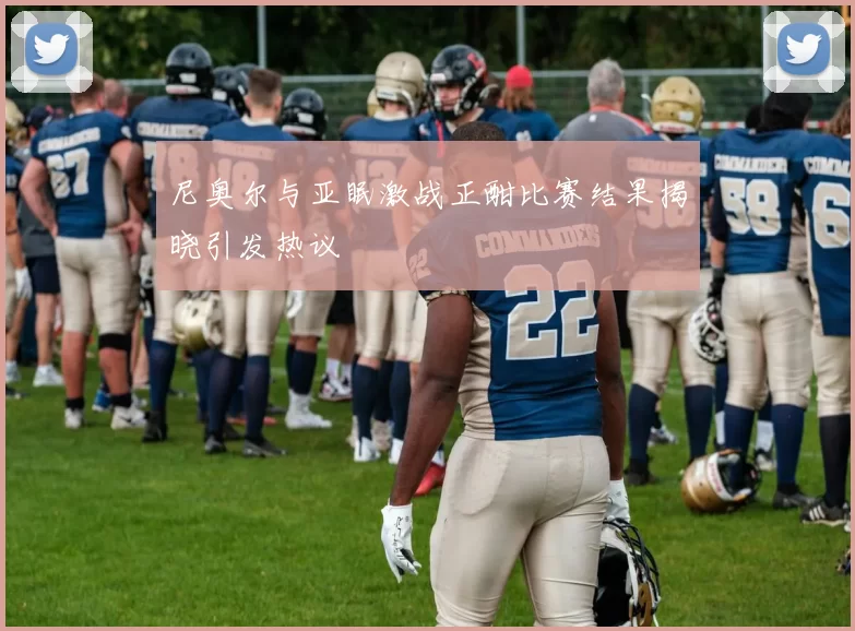 尼奥尔与亚眠激战正酣比赛结果揭晓引发热议