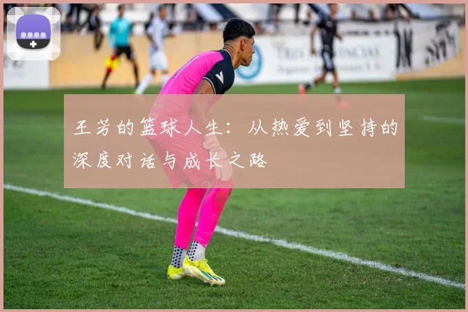 王芳的篮球人生：从热爱到坚持的深度对话与成长之路