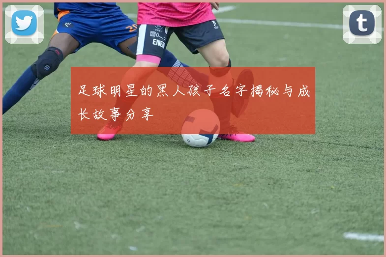 足球明星的黑人孩子名字揭秘与成长故事分享