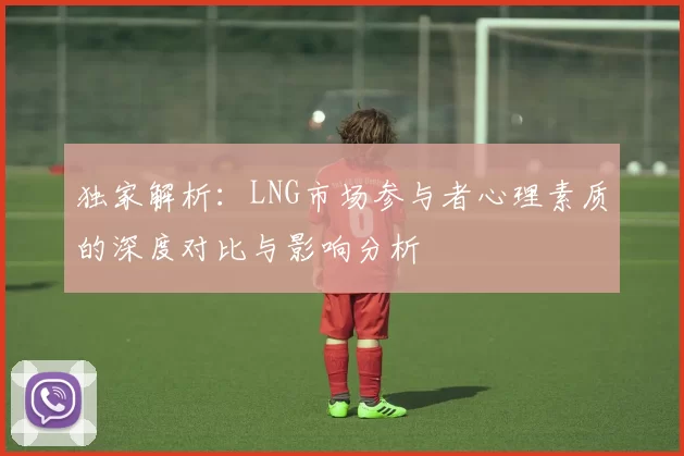 独家解析：LNG市场参与者心理素质的深度对比与影响分析