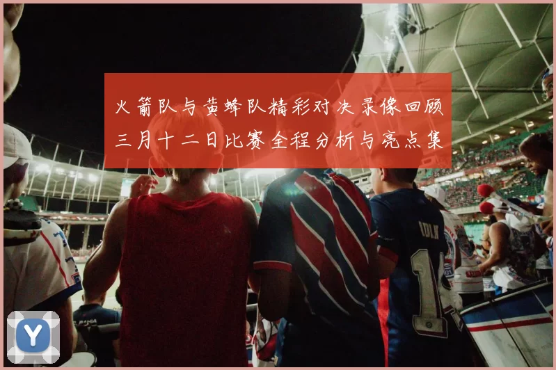 火箭队与黄蜂队精彩对决录像回顾三月十二日比赛全程分析与亮点集锦