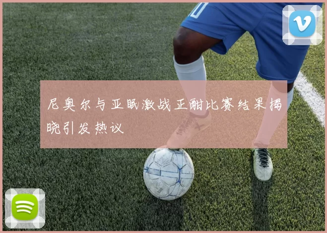尼奥尔与亚眠激战正酣比赛结果揭晓引发热议