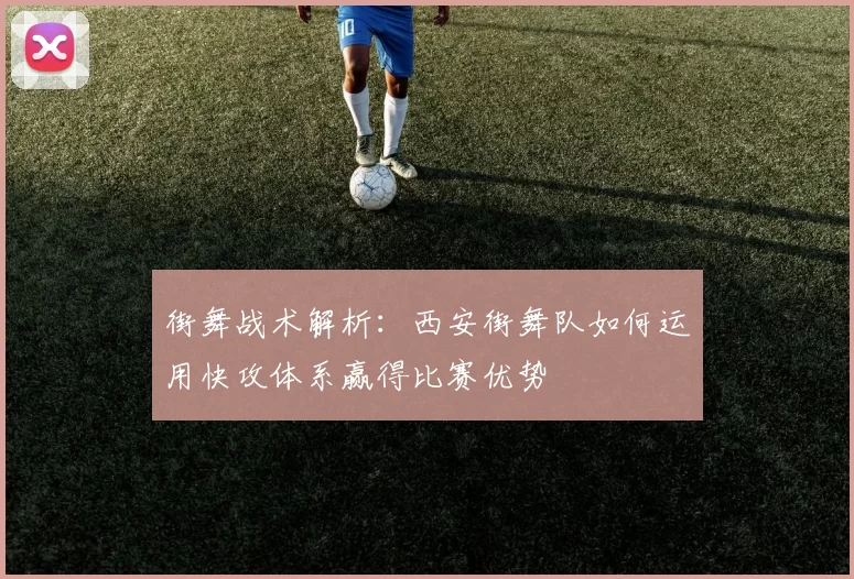 街舞战术解析：西安街舞队如何运用快攻体系赢得比赛优势