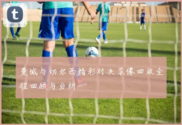 曼城与切尔西精彩对决录像回放全程回顾与分析