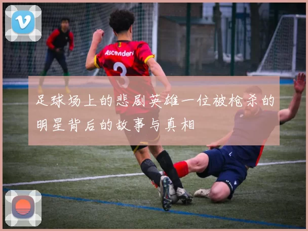足球场上的悲剧英雄一位被枪杀的明星背后的故事与真相
