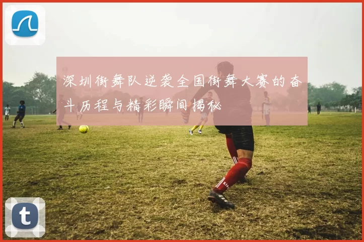 深圳街舞队逆袭全国街舞大赛的奋斗历程与精彩瞬间揭秘