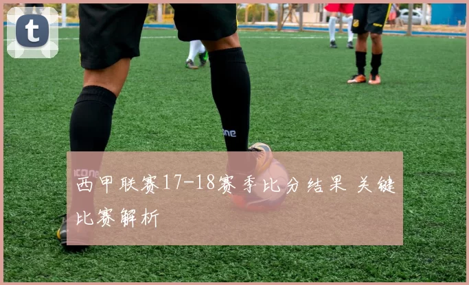 西甲联赛17-18赛季比分结果 关键比赛解析