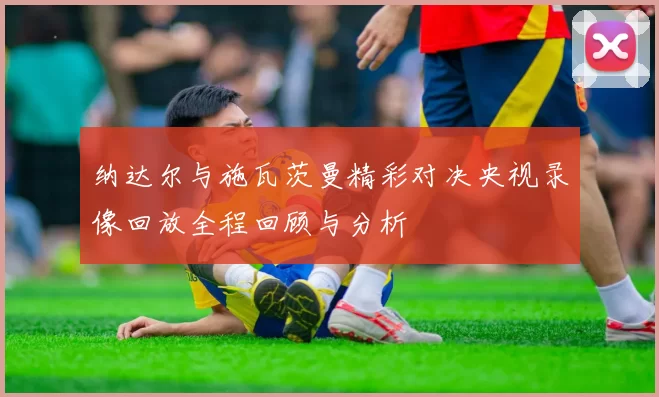 纳达尔与施瓦茨曼精彩对决央视录像回放全程回顾与分析