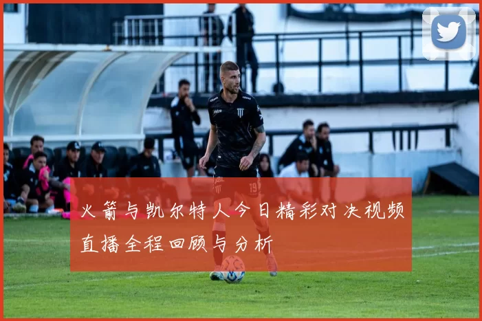火箭与凯尔特人今日精彩对决视频直播全程回顾与分析