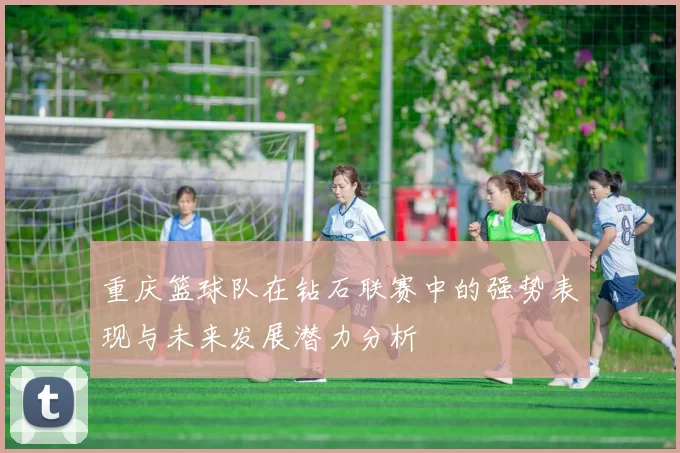 重庆篮球队在钻石联赛中的强势表现与未来发展潜力分析