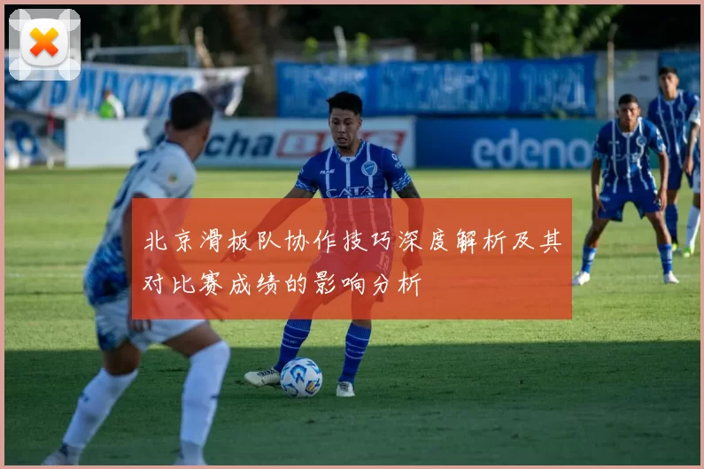 北京滑板队协作技巧深度解析及其对比赛成绩的影响分析