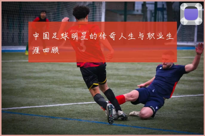 中国足球明星的传奇人生与职业生涯回顾