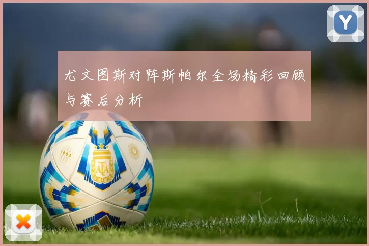 尤文图斯对阵斯帕尔全场精彩回顾与赛后分析