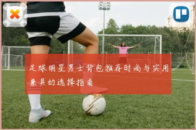 足球明星男士背包推荐时尚与实用兼具的选择指南