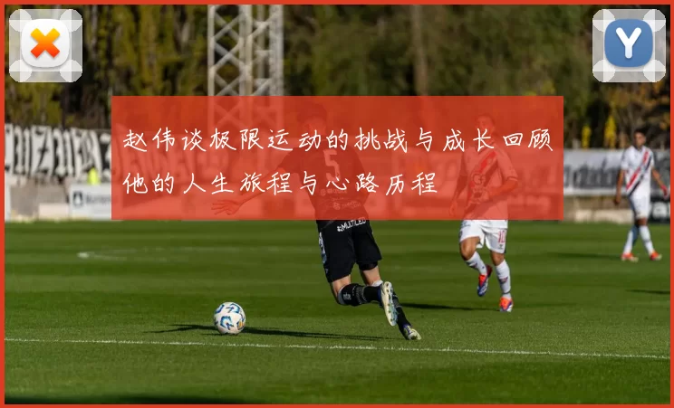 赵伟谈极限运动的挑战与成长回顾他的人生旅程与心路历程