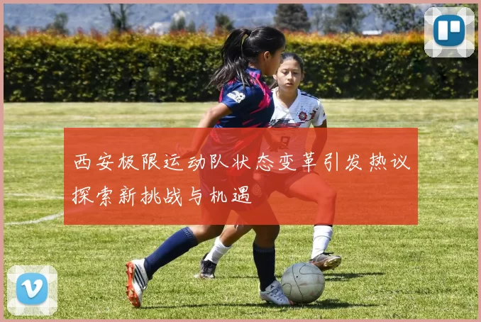 西安极限运动队状态变革引发热议探索新挑战与机遇