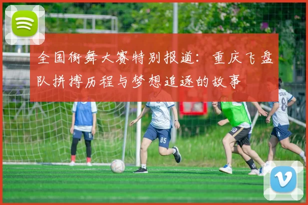 全国街舞大赛特别报道：重庆飞盘队拼搏历程与梦想追逐的故事