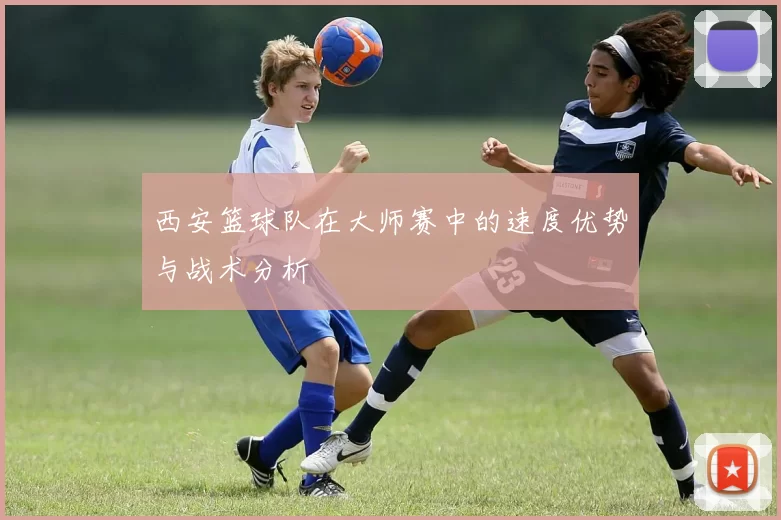 西安篮球队在大师赛中的速度优势与战术分析
