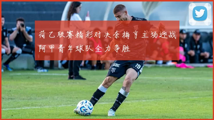 荷乙联赛精彩对决奈梅亨主场迎战阿甲青年球队全力争胜