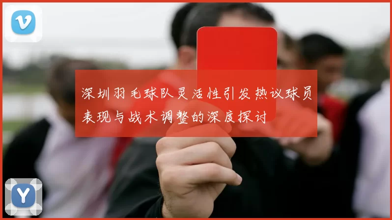 深圳羽毛球队灵活性引发热议球员表现与战术调整的深度探讨