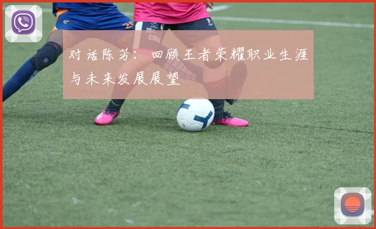 对话陈芳：回顾王者荣耀职业生涯与未来发展展望