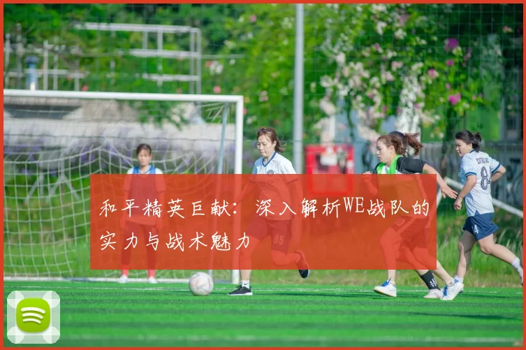 和平精英巨献：深入解析WE战队的实力与战术魅力