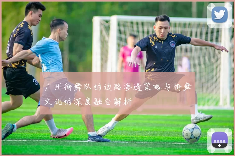 广州街舞队的边路渗透策略与街舞文化的深度融合解析