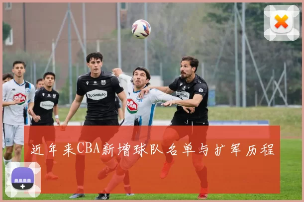 近年来CBA新增球队名单与扩军历程