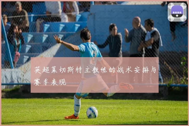 英超莱切斯特主教练的战术安排与赛季表现