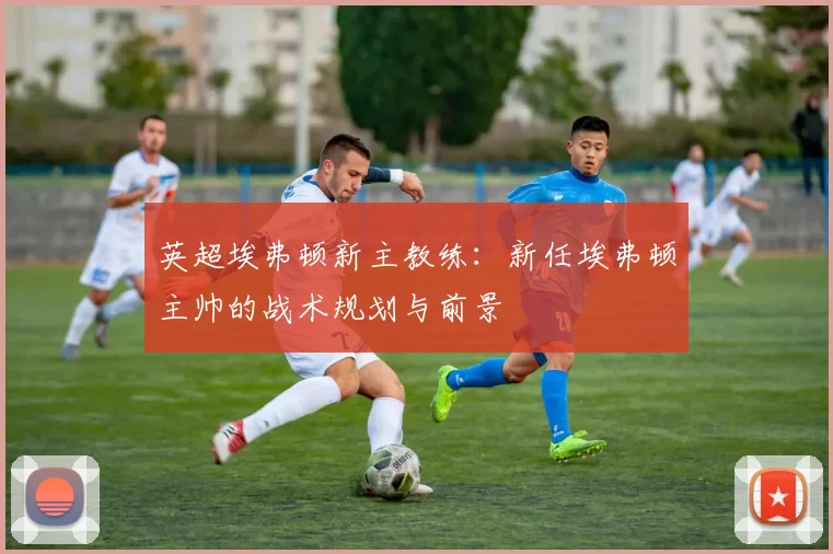英超埃弗顿新主教练：新任埃弗顿主帅的战术规划与前景
